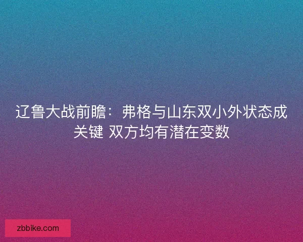 辽鲁大战前瞻：弗格与山东双小外状态成关键 双方均有潜在变数