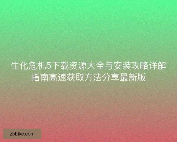 生化危机5下载资源大全与安装攻略详解指南高速获取方法分享最新版