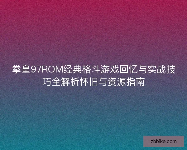 拳皇97ROM经典格斗游戏回忆与实战技巧全解析怀旧与资源指南