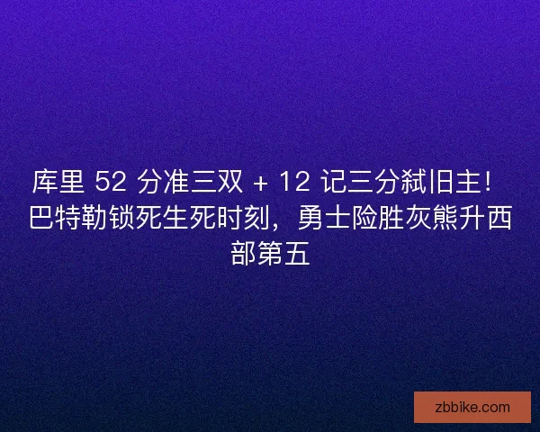库里 52 分准三双 + 12 记三分弑旧主！巴特勒锁死生死时刻，勇士险胜灰熊升西部第五