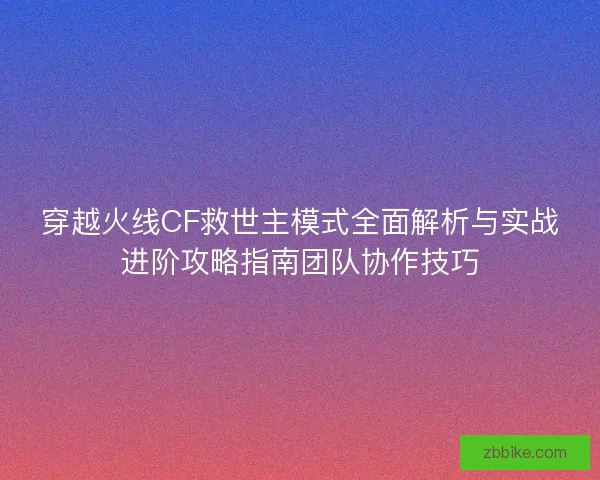 穿越火线CF救世主模式全面解析与实战进阶攻略指南团队协作技巧