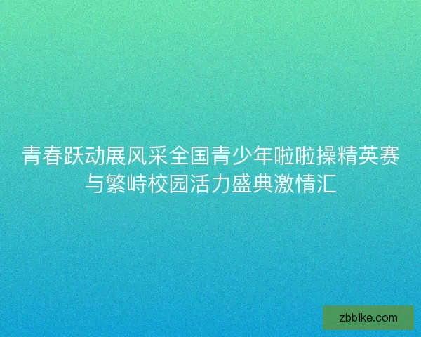 青春跃动展风采全国青少年啦啦操精英赛与繁峙校园活力盛典激情汇