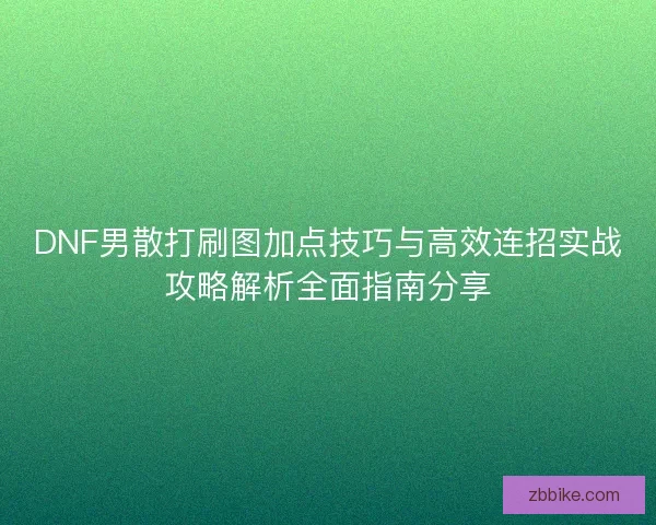 DNF男散打刷图加点技巧与高效连招实战攻略解析全面指南分享
