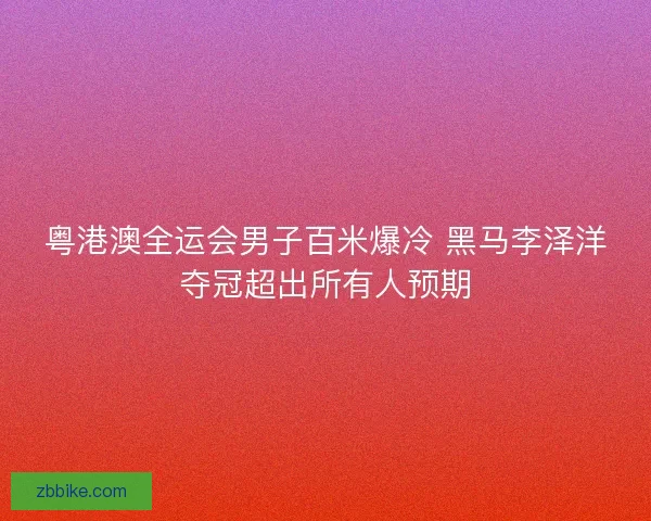 粤港澳全运会男子百米爆冷 黑马李泽洋夺冠超出所有人预期