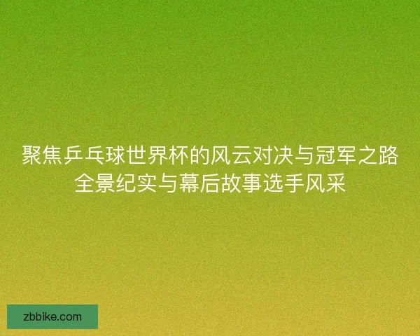 聚焦乒乓球世界杯的风云对决与冠军之路全景纪实与幕后故事选手风采