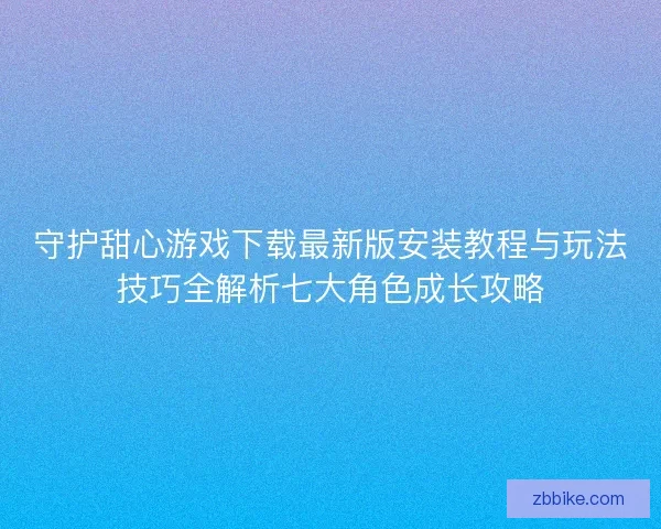 守护甜心游戏下载最新版安装教程与玩法技巧全解析七大角色成长攻略