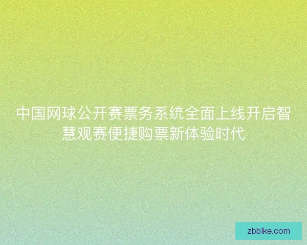 中国网球公开赛票务系统全面上线开启智慧观赛便捷购票新体验时代