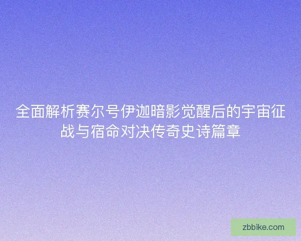 全面解析赛尔号伊迦暗影觉醒后的宇宙征战与宿命对决传奇史诗篇章