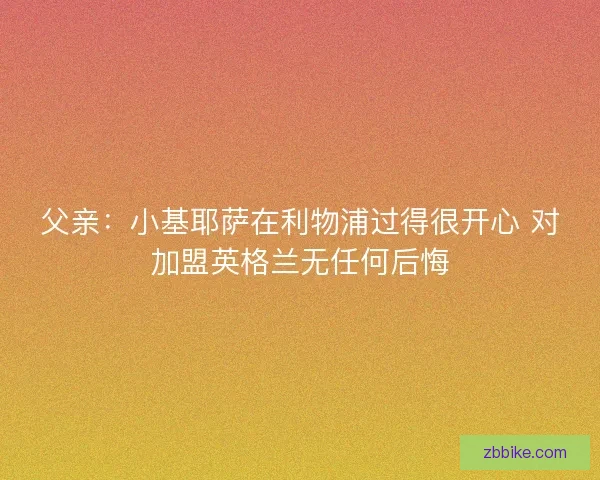 父亲：小基耶萨在利物浦过得很开心 对加盟英格兰无任何后悔