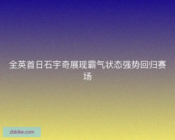 全英首日石宇奇展现霸气状态强势回归赛场