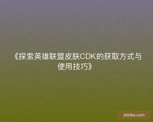 《探索英雄联盟皮肤CDK的获取方式与使用技巧》