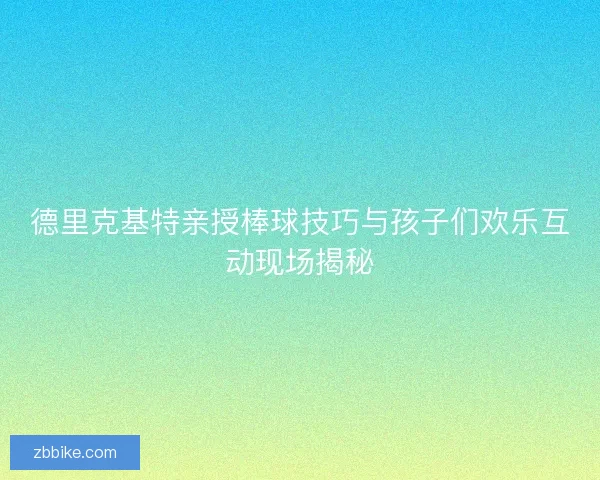德里克基特亲授棒球技巧与孩子们欢乐互动现场揭秘